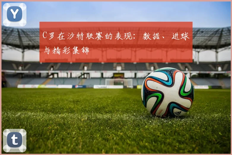C罗在沙特联赛的表现：数据、进球与精彩集锦