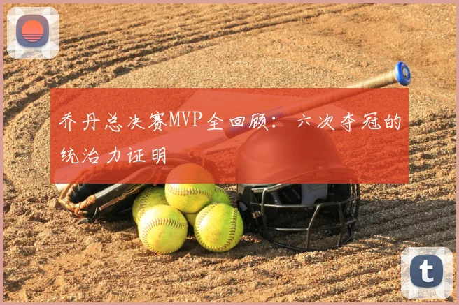 乔丹总决赛MVP全回顾：六次夺冠的统治力证明