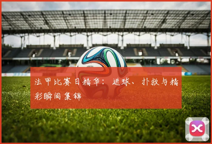 法甲比赛日精华：进球、扑救与精彩瞬间集锦