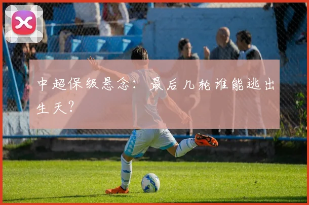 中超保级悬念:最后几轮谁能逃出生天?