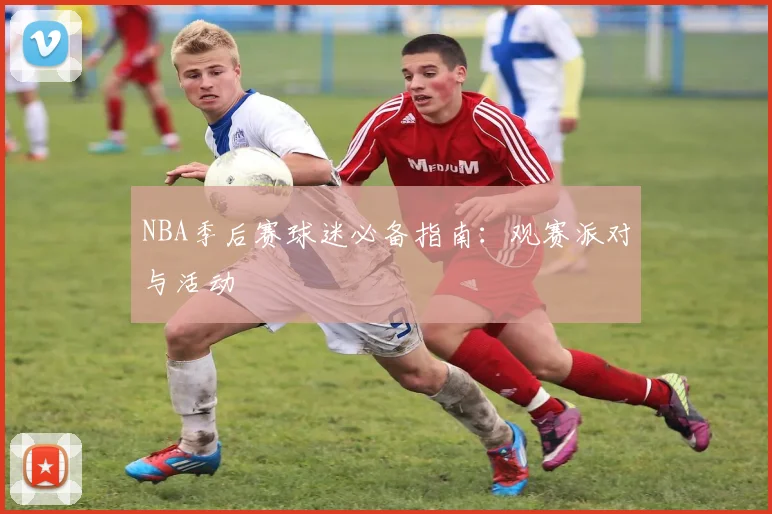 NBA季后赛球迷必备指南：观赛派对与活动
