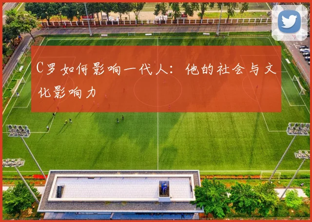 C罗如何影响一代人：他的社会与文化影响力