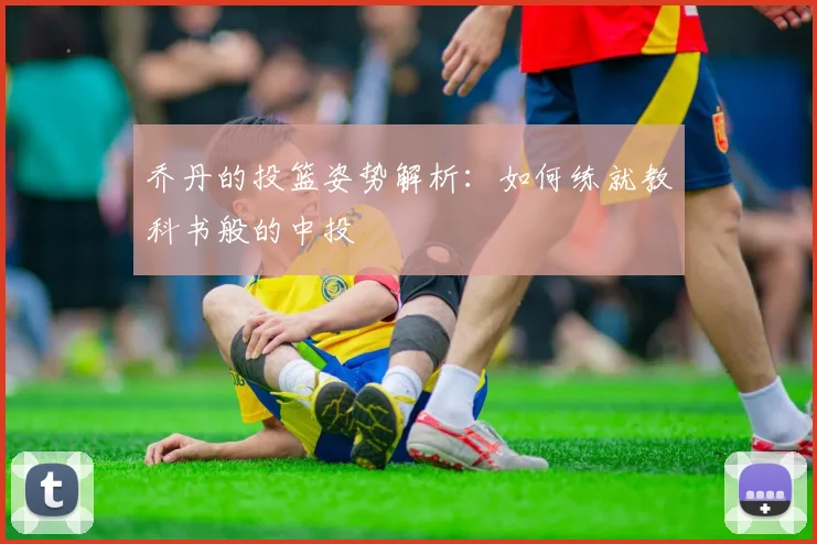 乔丹的投篮姿势解析：如何练就教科书般的中投