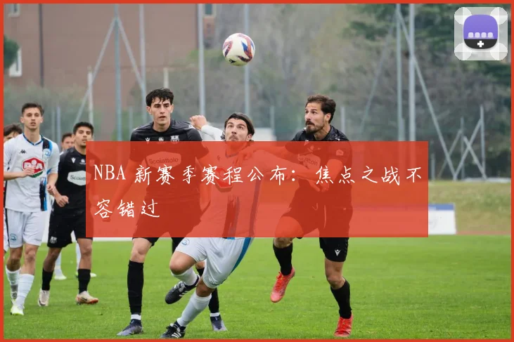 NBA 新赛季赛程公布：焦点之战不容错过