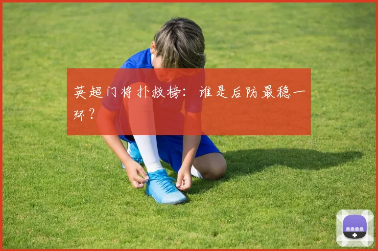 英超门将扑救榜:谁是后防最稳一环?