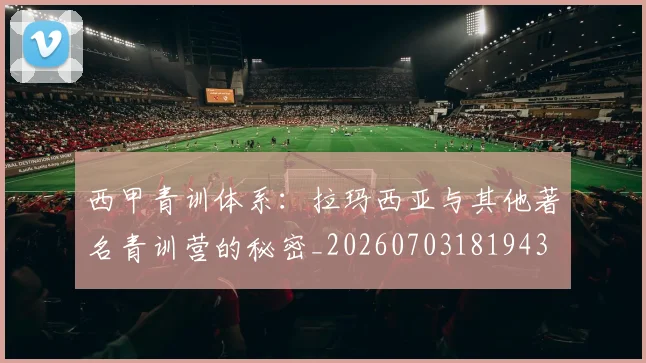 西甲青训体系：拉玛西亚与其他著名青训营的秘密_20260703181943