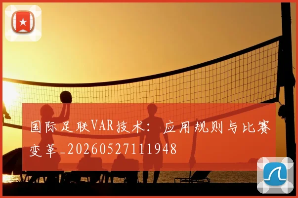 国际足联VAR技术：应用规则与比赛变革_20260527111948
