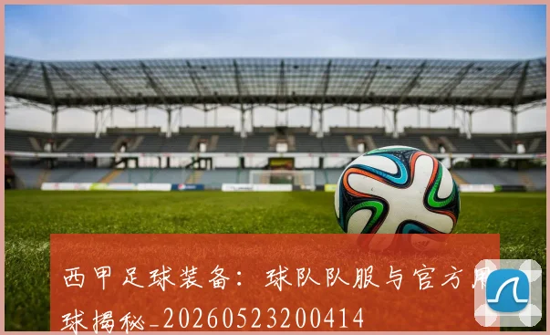西甲足球装备：球队队服与官方用球揭秘_20260523200414