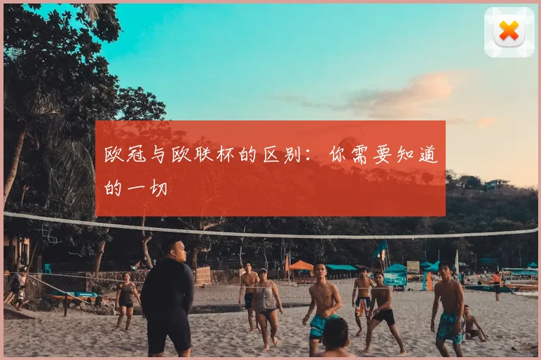 欧冠与欧联杯的区别：你需要知道的一切