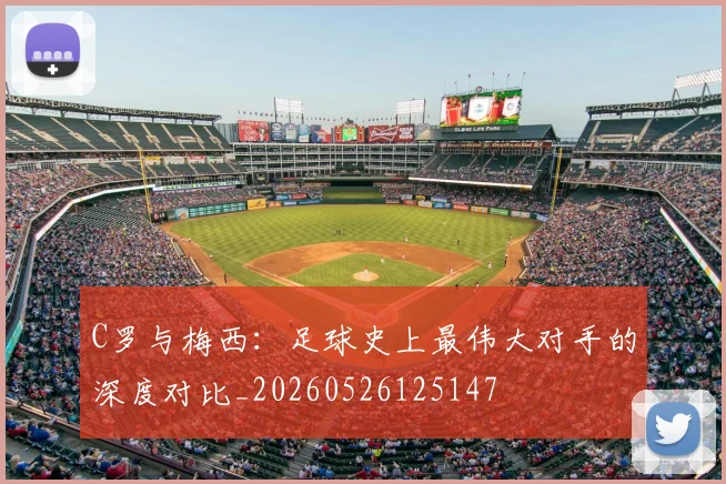 C罗与梅西：足球史上最伟大对手的深度对比_20260526125147