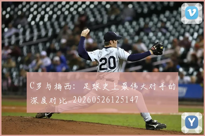 C罗与梅西：足球史上最伟大对手的深度对比_20260526125147