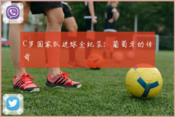 C罗国家队进球全纪录：葡萄牙的传奇