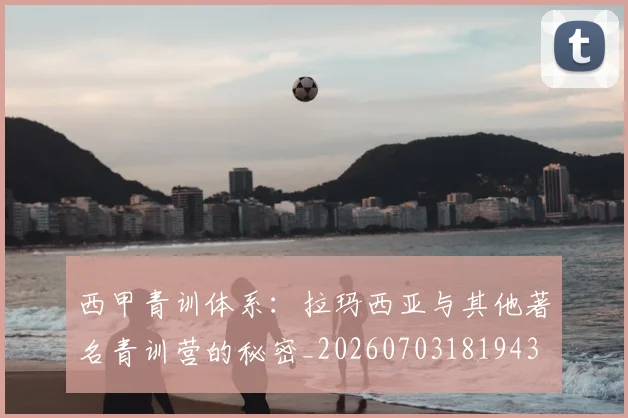 西甲青训体系：拉玛西亚与其他著名青训营的秘密_20260703181943