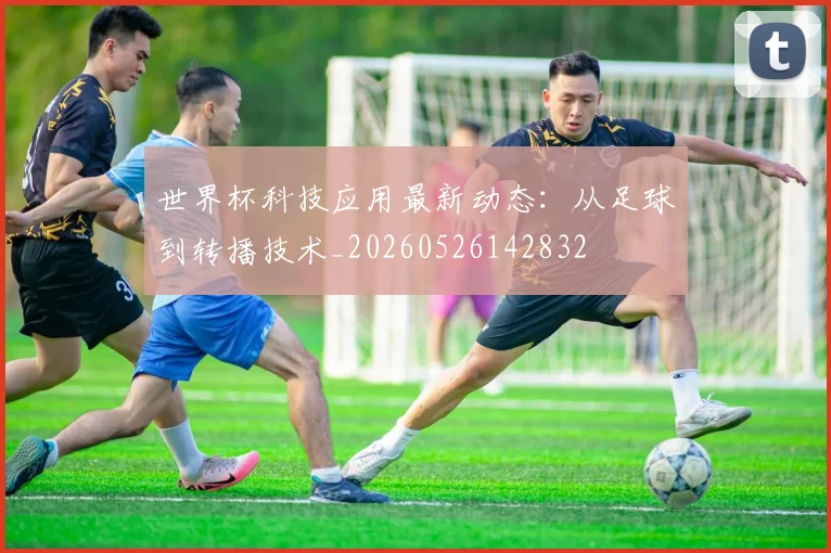 世界杯科技应用最新动态：从足球到转播技术_20260526142832