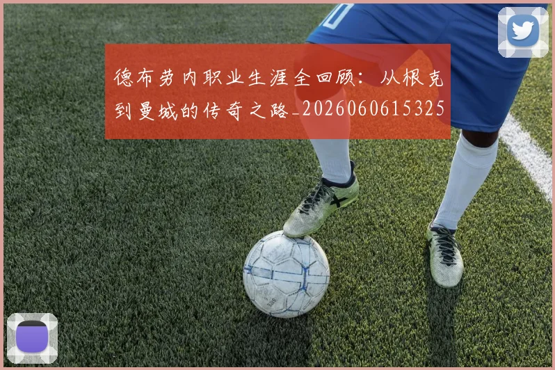 德布劳内职业生涯全回顾：从根克到曼城的传奇之路_20260606153258