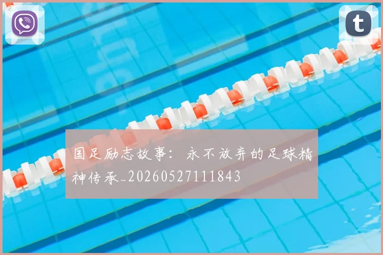 国足励志故事：永不放弃的足球精神传承_20260527111843