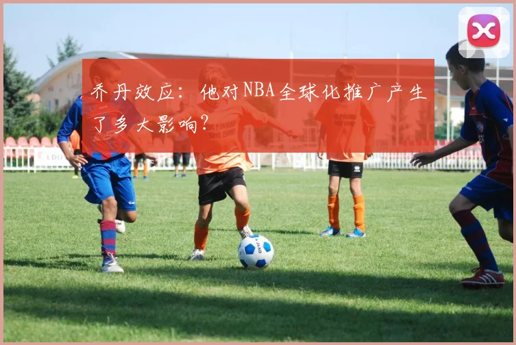 乔丹效应：他对NBA全球化推广产生了多大影响？