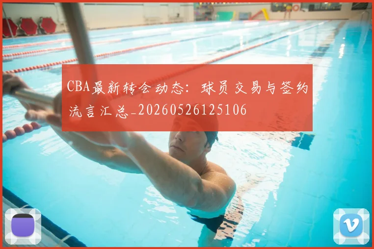 CBA最新转会动态：球员交易与签约流言汇总_20260526125106