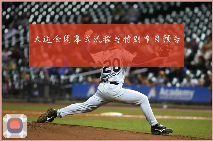 大运会闭幕式流程与特别节目预告
