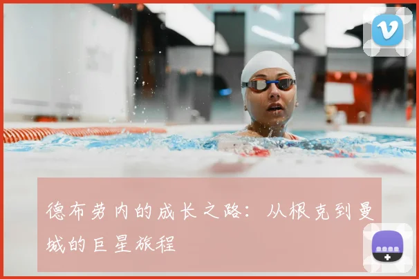 德布劳内的成长之路:从根克到曼城的巨星旅程