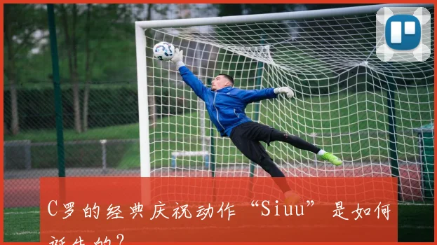 C罗的经典庆祝动作“Siuu”是如何诞生的？
