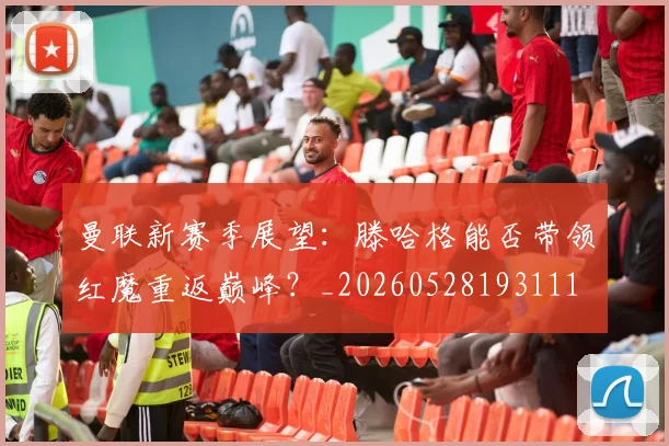曼联新赛季展望：滕哈格能否带领红魔重返巅峰？_20260528193111