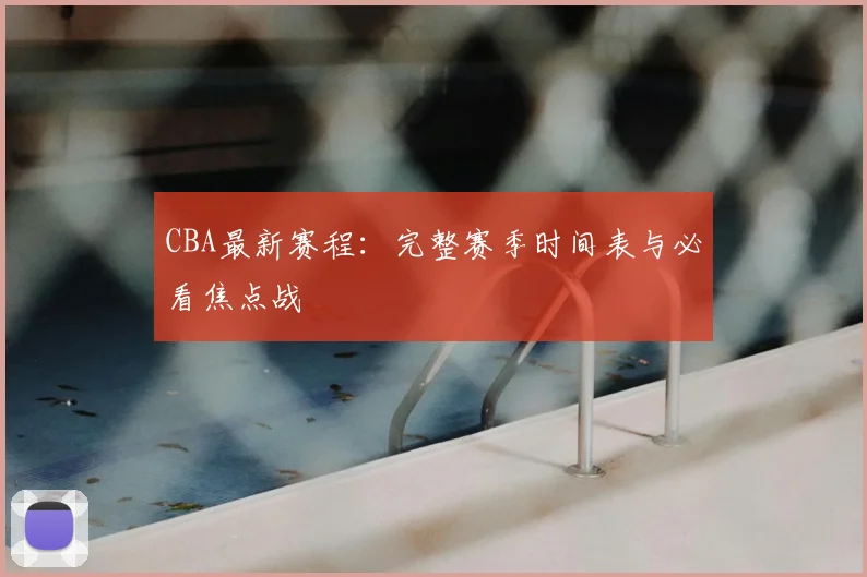 CBA最新赛程:完整赛季时间表与必看焦点战
