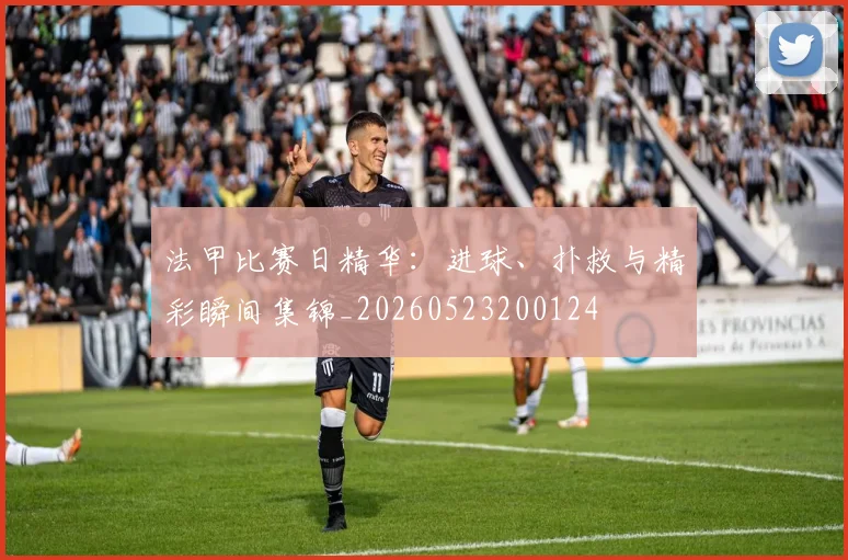 法甲比赛日精华：进球、扑救与精彩瞬间集锦_20260523200124