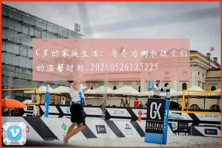 C罗的家庭生活：与乔治娜和孩子们的温馨时刻_20260526125225