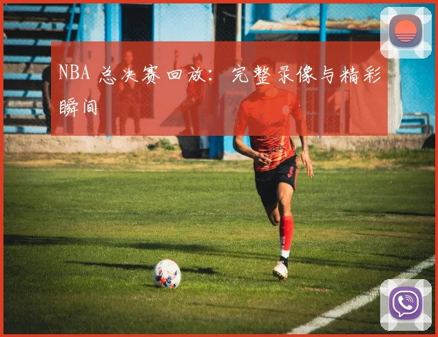 NBA 总决赛回放：完整录像与精彩瞬间