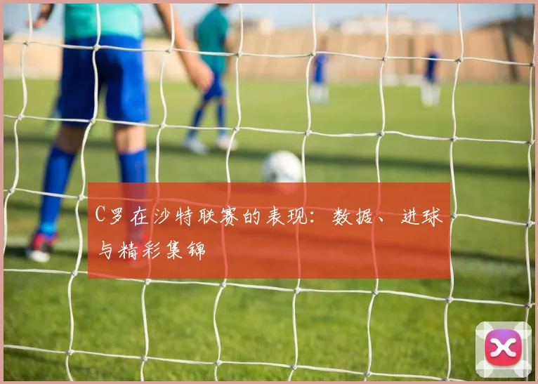 C罗在沙特联赛的表现：数据、进球与精彩集锦