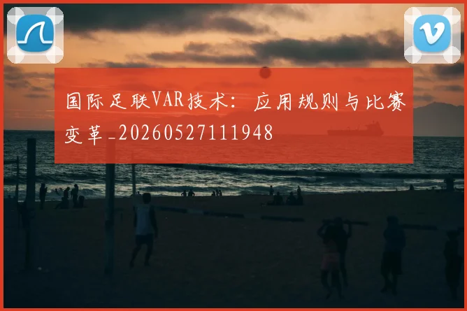 国际足联VAR技术:应用规则与比赛变革_20260527111948