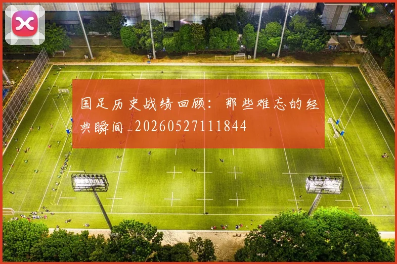 国足历史战绩回顾：那些难忘的经典瞬间_20260527111844