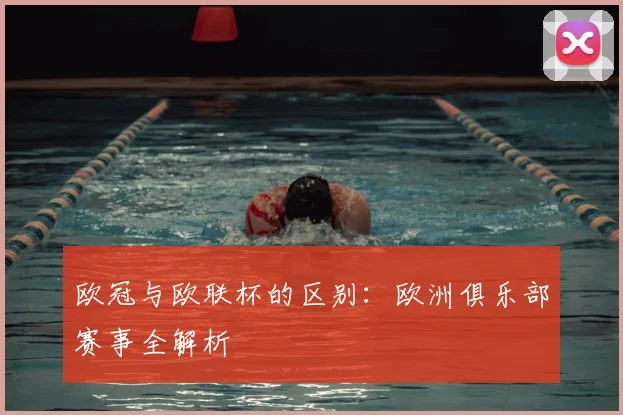 欧冠与欧联杯的区别：欧洲俱乐部赛事全解析