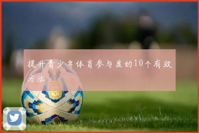 提升青少年体育参与度的10个有效方法