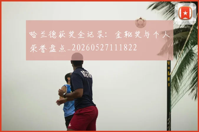 哈兰德获奖全记录：金靴奖与个人荣誉盘点_20260527111822