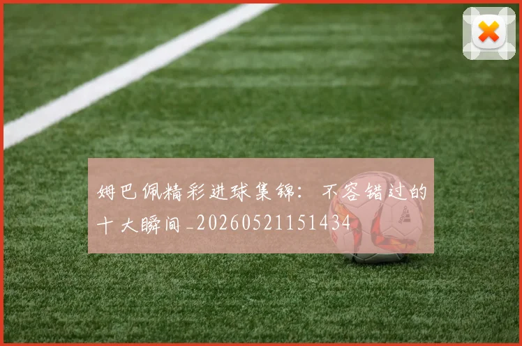 姆巴佩精彩进球集锦:不容错过的十大瞬间_20260521151434