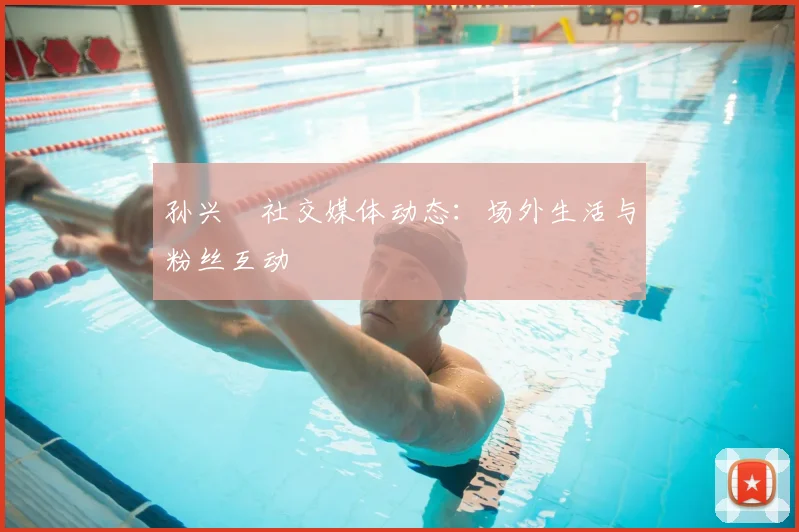 孙兴慜社交媒体动态：场外生活与粉丝互动