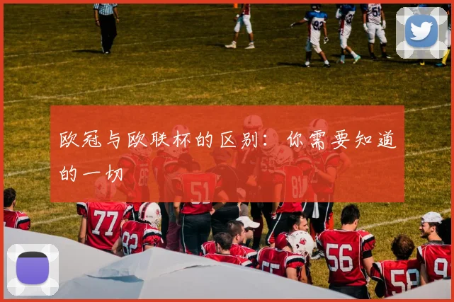 欧冠与欧联杯的区别：你需要知道的一切