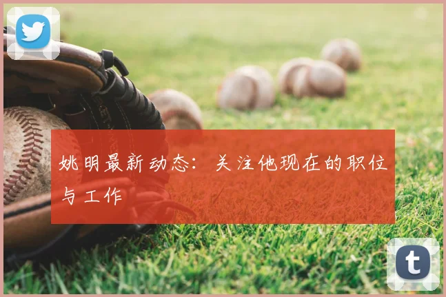 姚明最新动态：关注他现在的职位与工作