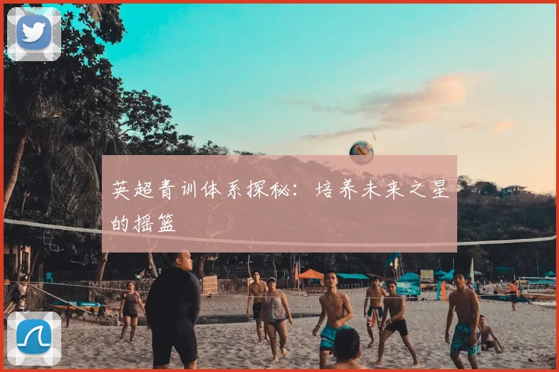 英超青训体系探秘：培养未来之星的摇篮