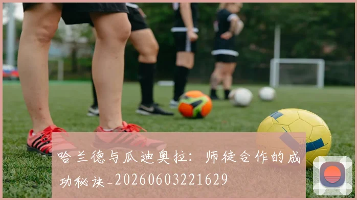 哈兰德与瓜迪奥拉：师徒合作的成功秘诀_20260603221629