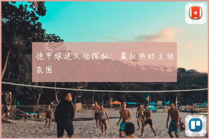 德甲球迷文化探秘：最狂热的主场氛围