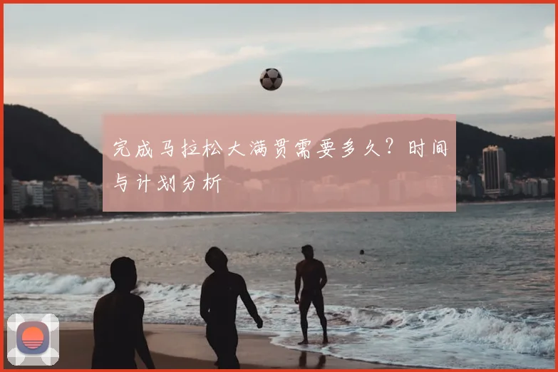完成马拉松大满贯需要多久？时间与计划分析