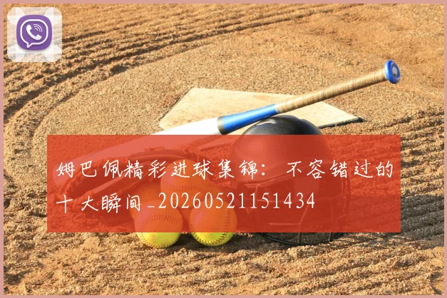 姆巴佩精彩进球集锦:不容错过的十大瞬间_20260521151434