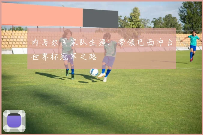 内马尔国家队生涯：带领巴西冲击世界杯冠军之路