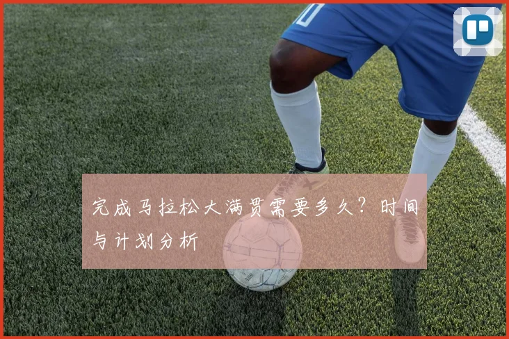 完成马拉松大满贯需要多久？时间与计划分析