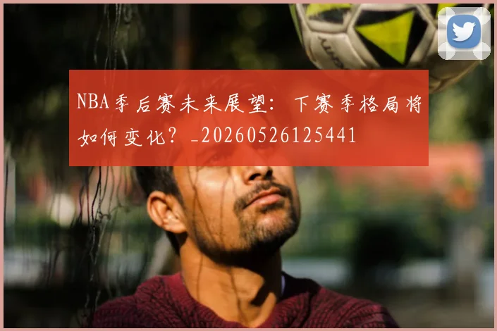 NBA季后赛未来展望:下赛季格局将如何变化?_20260526125441